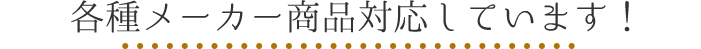 各種メーカー商品対応しています！